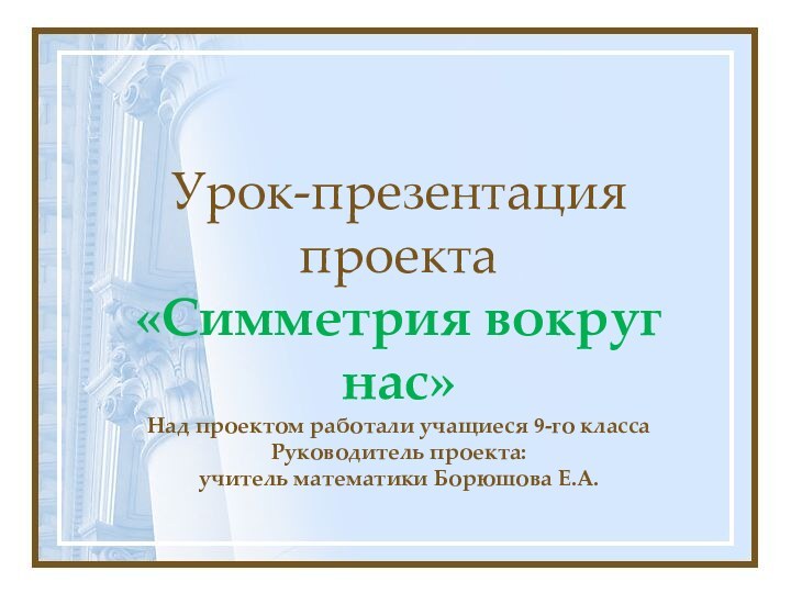 Урок-презентация проекта «Симметрия вокруг нас» Над проектом работали учащиеся 9-го класса