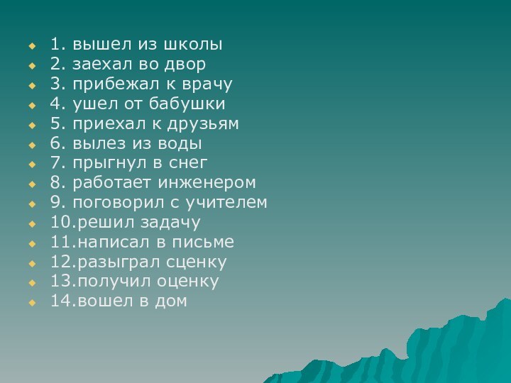 1. вышел из школы2. заехал во двор3. прибежал к врачу4. ушел от