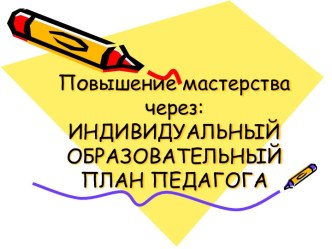 Повышение мастерства через: Индивидуальный образовательный план педагога