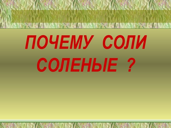 ПОЧЕМУ СОЛИ СОЛЕНЫЕ ?