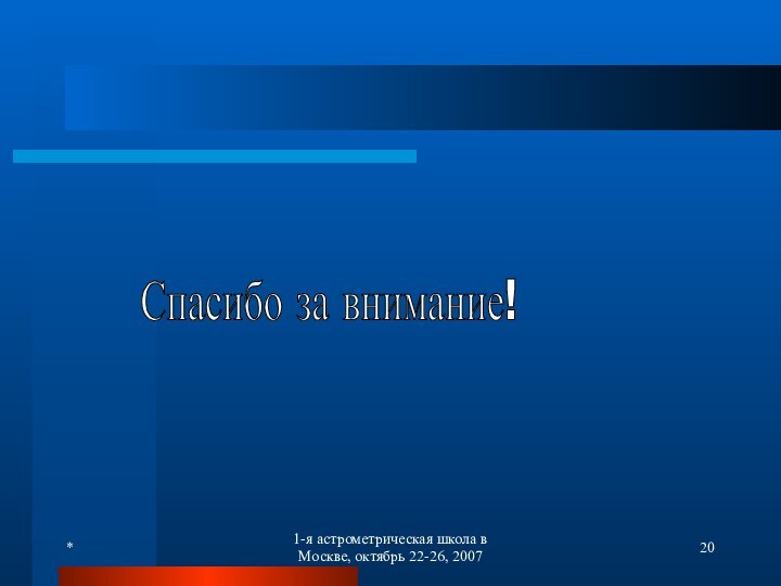 *1-я астрометрическая школа в Москве, октябрь 22-26, 2007Спасибо за внимание!