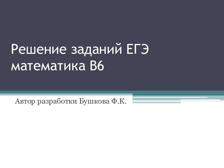 Решение заданий ЕГЭ математика В6 Автор разработки Бушкова Ф.К.