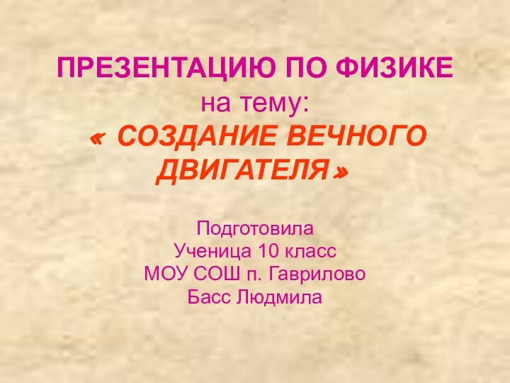 ПРЕЗЕНТАЦИЮ ПО ФИЗИКЕ на тему: « СОЗДАНИЕ ВЕЧНОГО ДВИГАТЕЛЯ»ПодготовилаУченица 10 классМОУ СОШ п. ГавриловоБасс Людмила