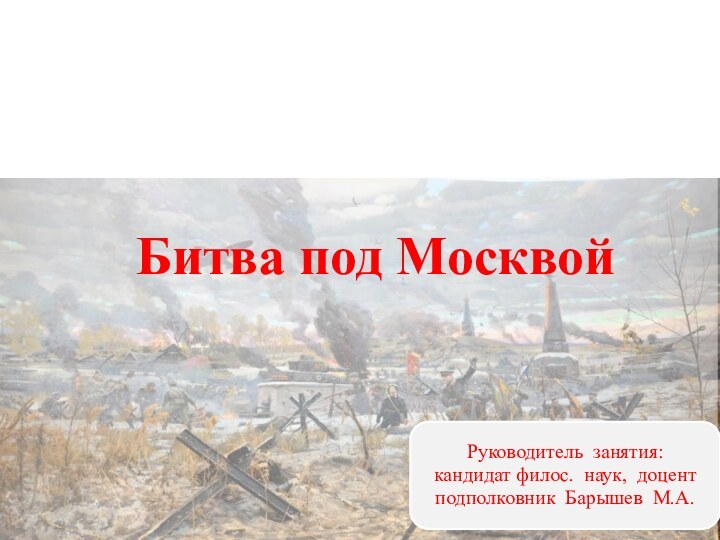 Причины, социально-политический характер и периодизация войныБитва под МосквойРуководитель занятия:кандидат филос. наук, доцент подполковник Барышев М.А.