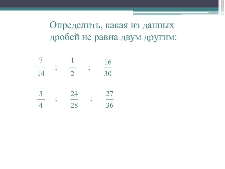 Определить, какая из данных дробей не равна двум другим:;;;;