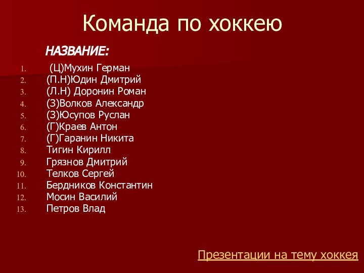 Команда по хоккею (Ц)Мухин Герман(П.Н)Юдин Дмитрий(Л.Н) Доронин Роман(З)Волков Александр(З)Юсупов Руслан(Г)Краев Антон(Г)Гаранин НикитаТигин