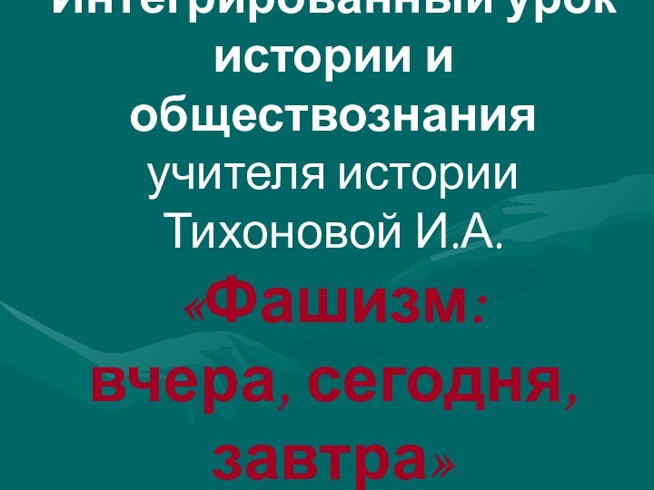 Интегрированный урок истории и обществознания учителя истории Тихоновой И.А. «Фашизм:  вчера, сегодня, завтра»