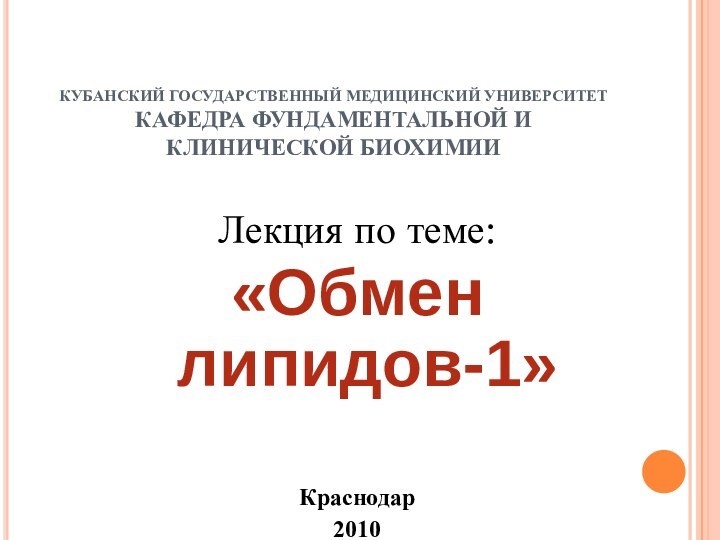 КУБАНСКИЙ ГОСУДАРСТВЕННЫЙ МЕДИЦИНСКИЙ УНИВЕРСИТЕТ КАФЕДРА ФУНДАМЕНТАЛЬНОЙ И КЛИНИЧЕСКОЙ БИОХИМИИЛекция по теме:«Обмен липидов-1»Краснодар2010