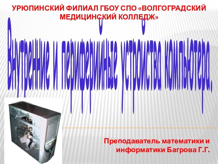 Внутренние и периферийные устройства компьютера.Урюпинский филиал ГБОУ СПО «Волгоградский медицинский колледж»Преподаватель математики и информатики Багрова Г.Г.