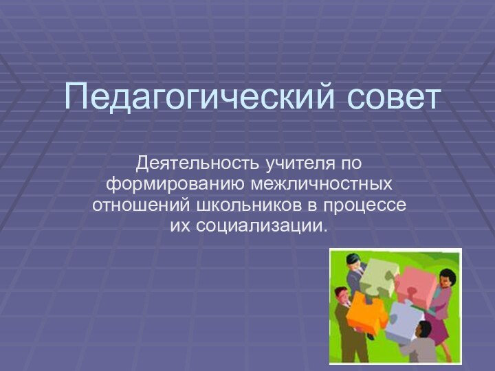 Педагогический советДеятельность учителя по формированию межличностных отношений школьников в процессе их социализации.