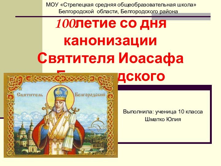 100летие со дня канонизации Святителя Иоасафа Белгородского Выполнила: ученица 10 классаШматко Юлия