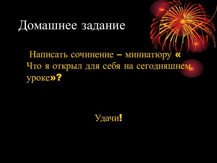 Домашнее задание	Написать сочинение – миниатюру « Что я открыл для себя на сегодняшнем уроке»?Удачи!