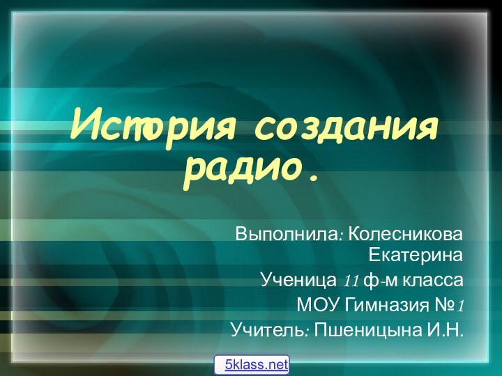 История создания радио.Выполнила: Колесникова ЕкатеринаУченица 11 ф-м классаМОУ Гимназия №1Учитель: Пшеницына И.Н.