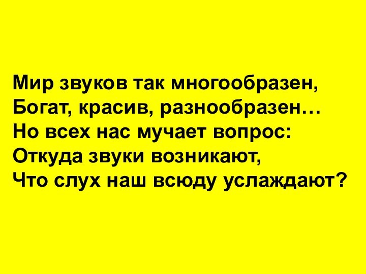 Мир звуков так многообразен,Богат, красив, разнообразен…Но всех нас мучает вопрос:Откуда звуки возникают,