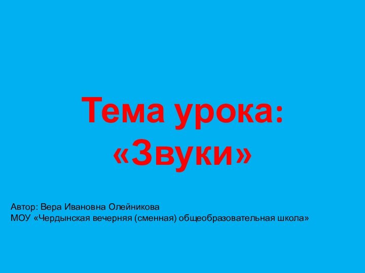 Тема урока: «Звуки»  Автор: Вера Ивановна ОлейниковаМОУ «Чердынская вечерняя (сменная) общеобразовательная школа»