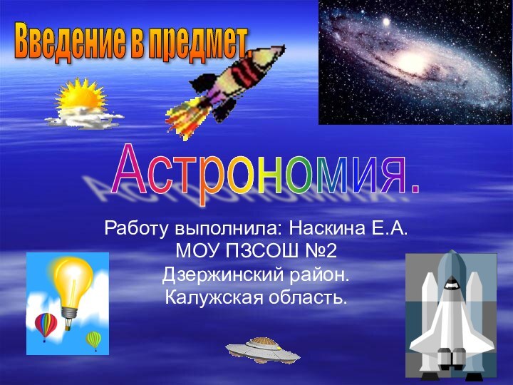 Работу выполнила: Наскина Е.А.МОУ ПЗСОШ №2Дзержинский район.Калужская область.Астрономия. Введение в предмет.