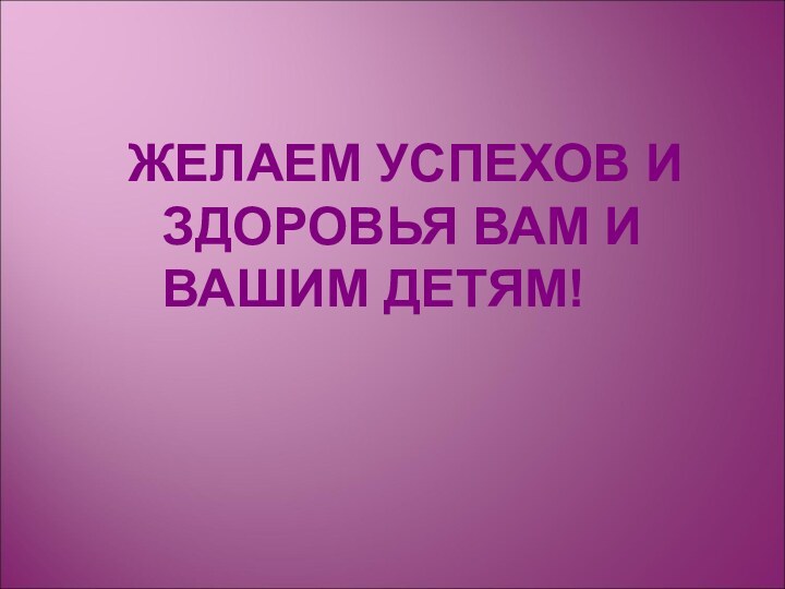 ЖЕЛАЕМ УСПЕХОВ И ЗДОРОВЬЯ ВАМ И ВАШИМ ДЕТЯМ!