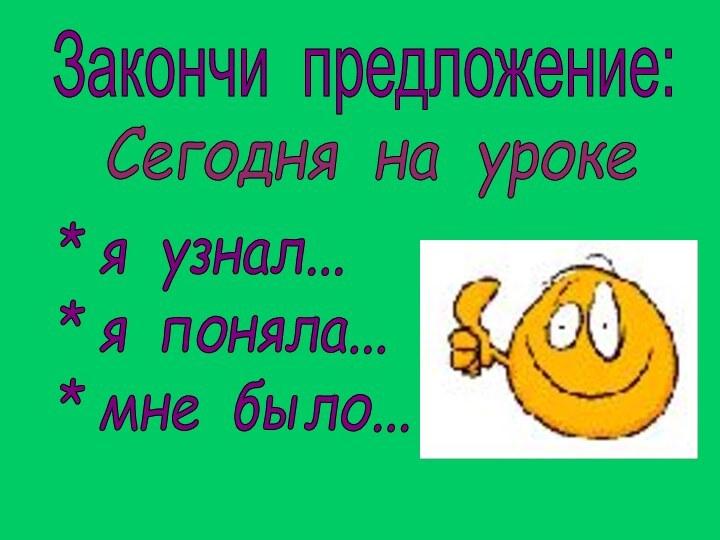 Закончи предложение:Сегодня на уроке* я узнал...  * я поняла...  * мне было...