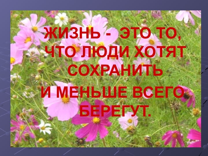 ЖИЗНЬ - ЭТО ТО, ЧТО ЛЮДИ ХОТЯТ СОХРАНИТЬ И МЕНЬШЕ ВСЕГО БЕРЕГУТ.