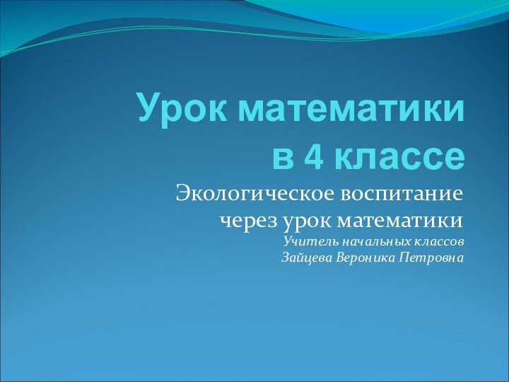 Урок математики в 4 классеЭкологическое воспитание через урок математикиУчитель начальных классовЗайцева Вероника Петровна