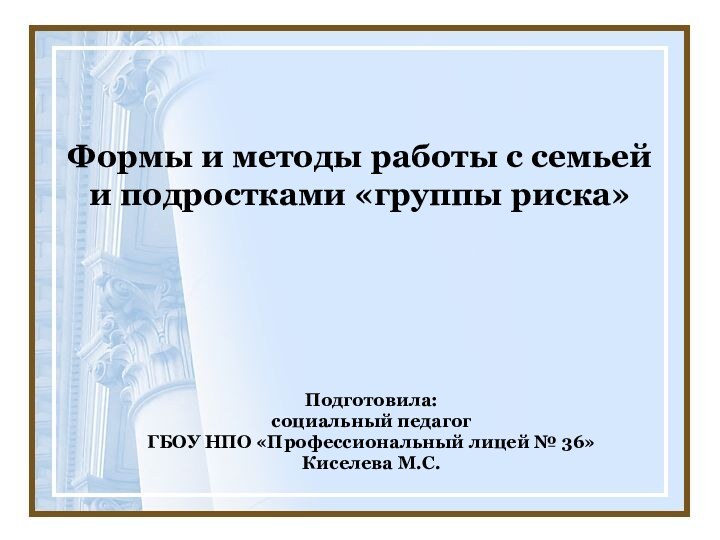 Формы и методы работы с семьей и подростками «группы риска»Подготовила:социальный педагогГБОУ НПО