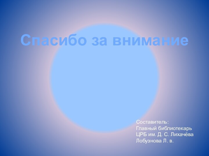 Спасибо за вниманиеСоставитель:Главный библиотекарьЦРБ им. Д. С. ЛихачёваЛобузнова Л. в.