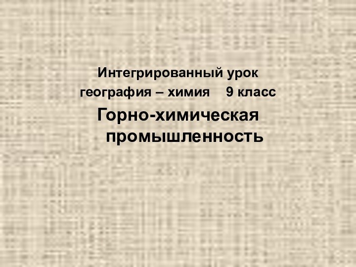 Интегрированный урок география – химия  9 классГорно-химическая промышленность