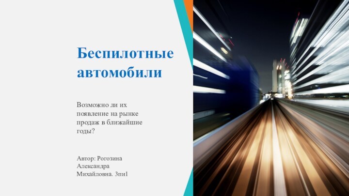 Автор: Рогозина Александра Михайловна. 3пи1Беспилотные автомобилиВозможно ли их появление на рынке продаж в ближайшие годы?