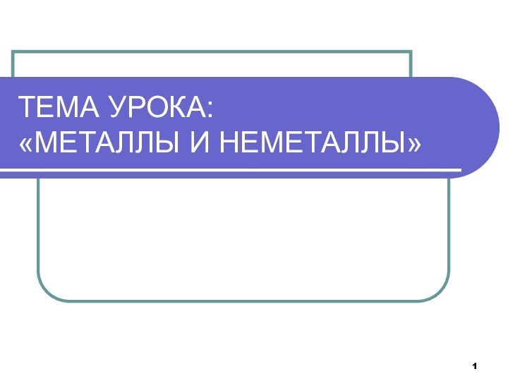 ТЕМА УРОКА:  «МЕТАЛЛЫ И НЕМЕТАЛЛЫ»