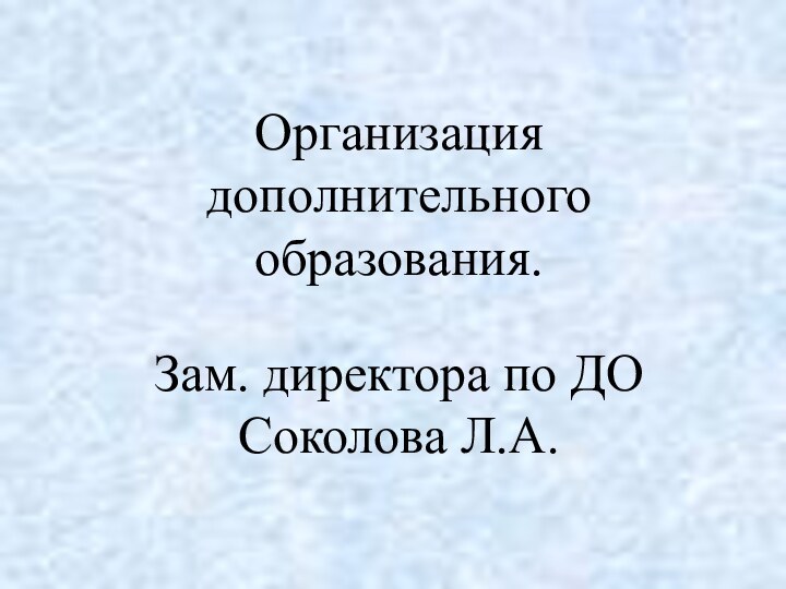 Организация  дополнительного  образования.  Зам. директора по ДО  Соколова Л.А.