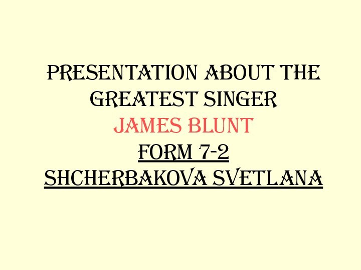 Presentation about the greatest singer  James Blunt form 7-2 Shcherbakova Svetlana