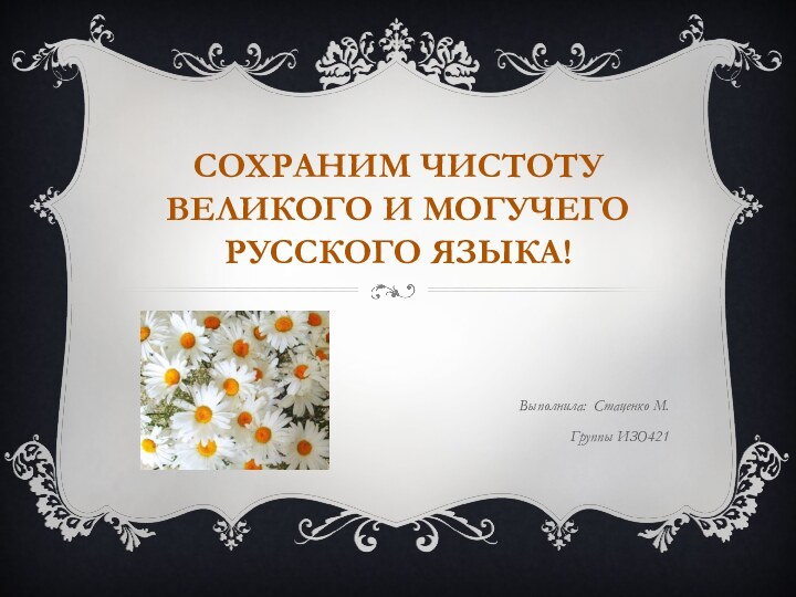 СОХРАНИМ ЧИСТОТУ ВЕЛИКОГО И МОГУЧЕГО РУССКОГО ЯЗЫКА!Выполнила: Стаценко М.Группы ИЗО421