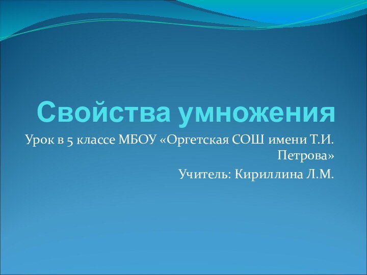 Свойства умноженияУрок в 5 классе МБОУ «Оргетская СОШ имени Т.И.Петрова» Учитель: Кириллина Л.М.