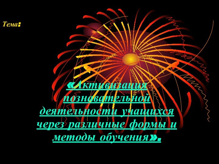 Тема:«Активизация познавательной деятельности учащихся через различные формы и методы обучения».