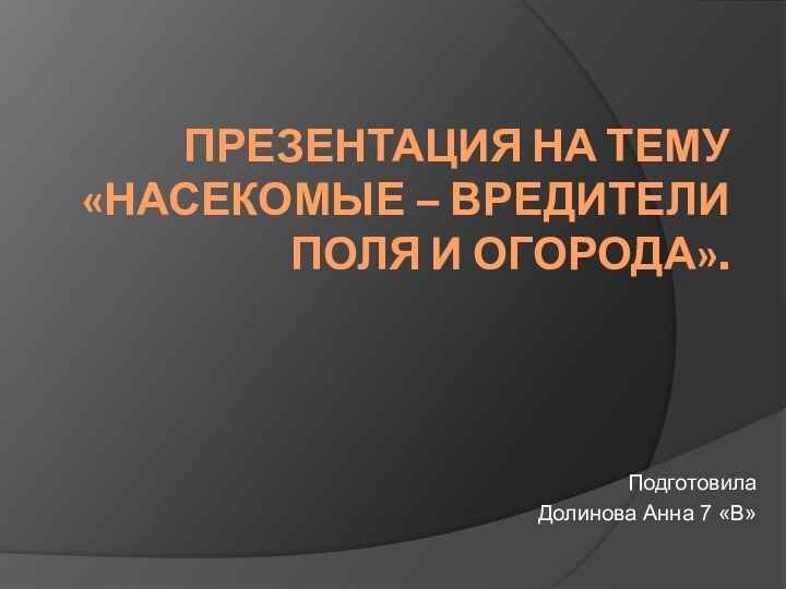 ПРЕЗЕНТАЦИЯ НА ТЕМУ «НАСЕКОМЫЕ – ВРЕДИТЕЛИ ПОЛЯ И ОГОРОДА».ПодготовилаДолинова Анна 7 «В»