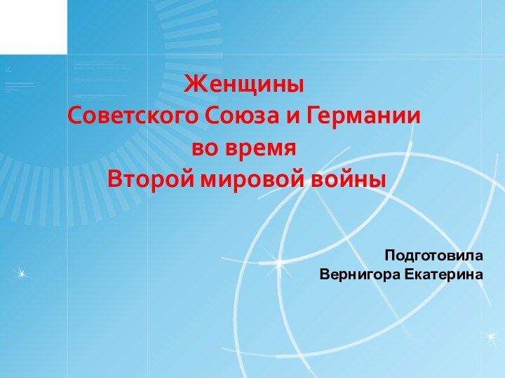 Женщины  Советского Союза и Германии  во время  Второй мировой войныПодготовила Вернигора Екатерина