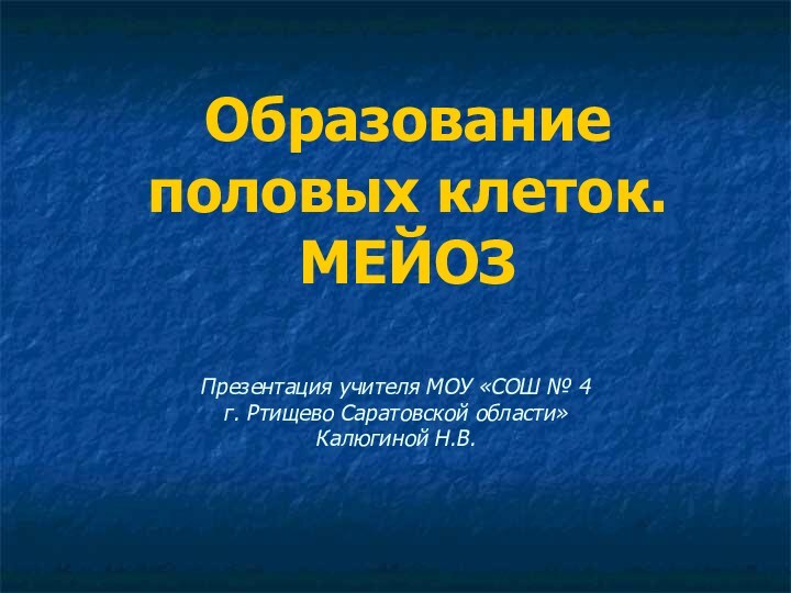 Образование половых клеток. МЕЙОЗПрезентация учителя МОУ «СОШ № 4 г. Ртищево Саратовской области»Калюгиной Н.В.