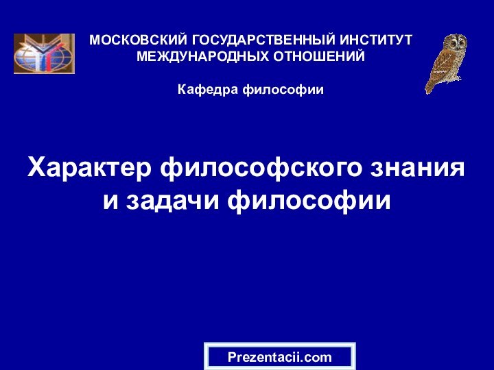 Характер философского знания и задачи философииМОСКОВСКИЙ ГОСУДАРСТВЕННЫЙ ИНСТИТУТ МЕЖДУНАРОДНЫХ ОТНОШЕНИЙ  Кафедра философииPrezentacii.com