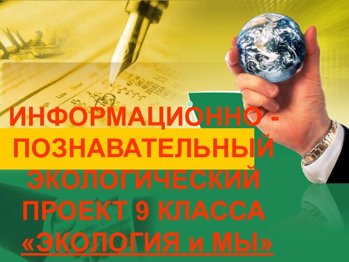 ИНФОРМАЦИОННО - ПОЗНАВАТЕЛЬНЫЙЭКОЛОГИЧЕСКИЙ ПРОЕКТ 9 КЛАССА  «ЭКОЛОГИЯ и МЫ»