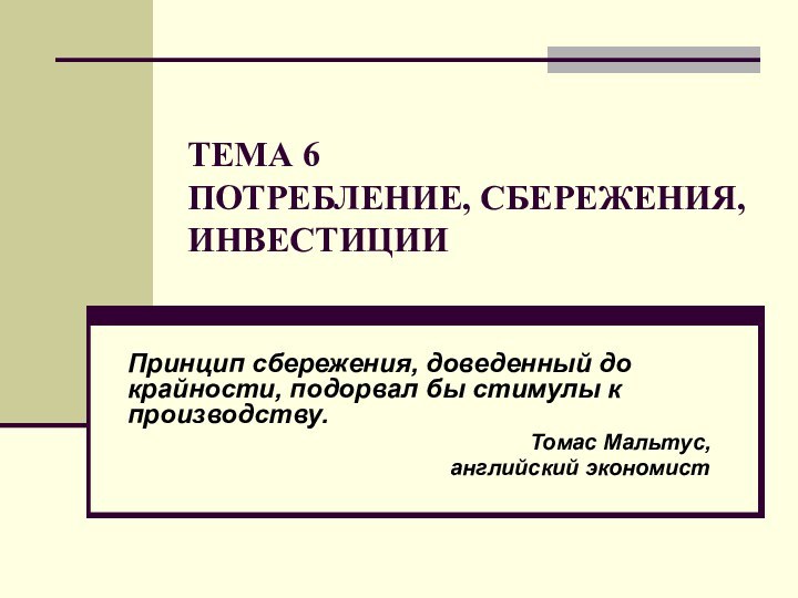 ТЕМА 6 ПОТРЕБЛЕНИЕ, СБЕРЕЖЕНИЯ, ИНВЕСТИЦИИПринцип сбережения, доведенный до крайности, подорвал бы стимулы