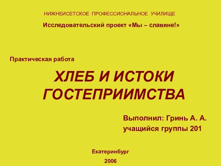 ХЛЕБ И ИСТОКИ ГОСТЕПРИИМСТВАВыполнил: Гринь А. А.учащийся группы 201Екатеринбург2006Практическая работаИсследовательский проект «Мы – славяне!»НИЖНЕИСЕТСКОЕ ПРОФЕССИОНАЛЬНОЕ УЧИЛИЩЕ