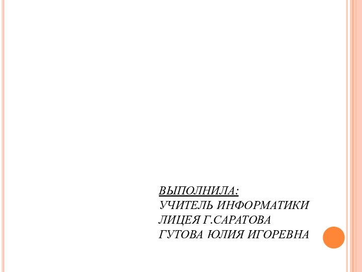 ВЫПОЛНИЛА: УЧИТЕЛЬ ИНФОРМАТИКИ ЛИЦЕЯ Г.САРАТОВА ГУТОВА ЮЛИЯ ИГОРЕВНА