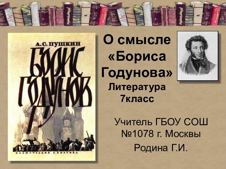 О смысле «Бориса Годунова» Литература 7классУчитель ГБОУ СОШ №1078 г. МосквыРодина Г.И.