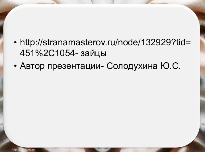 http://stranamasterov.ru/node/132929?tid=451%2C1054- зайцыАвтор презентации- Солодухина Ю.С.