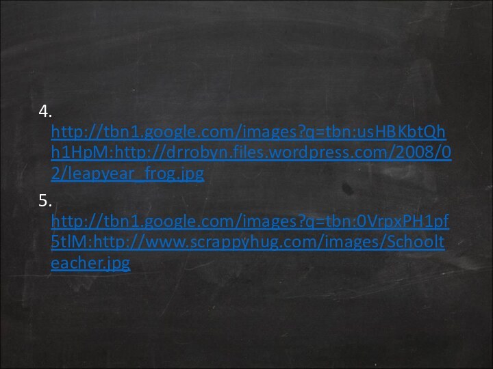 4. http://tbn1.google.com/images?q=tbn:usHBKbtQhh1HpM:http://drrobyn.files.wordpress.com/2008/02/leapyear_frog.jpg5. http://tbn1.google.com/images?q=tbn:0VrpxPH1pf5tlM:http://www.scrappyhug.com/images/Schoolteacher.jpg