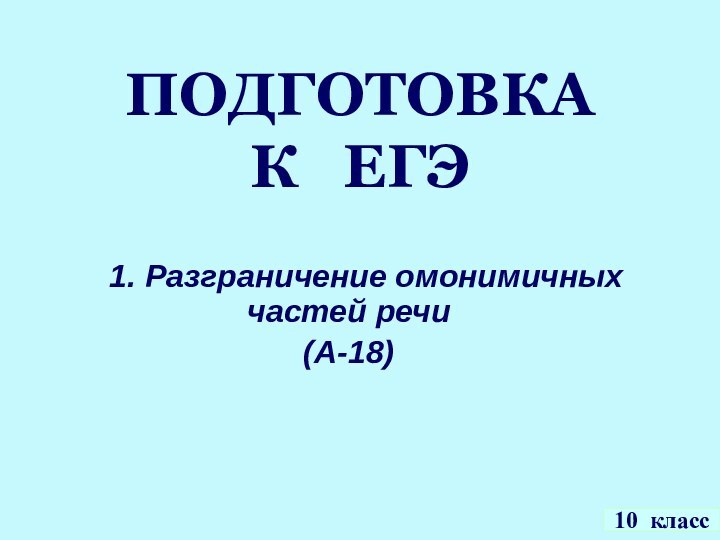 ПОДГОТОВКА К  ЕГЭ  1. Разграничение омонимичных частей речи(А-18)10 класс