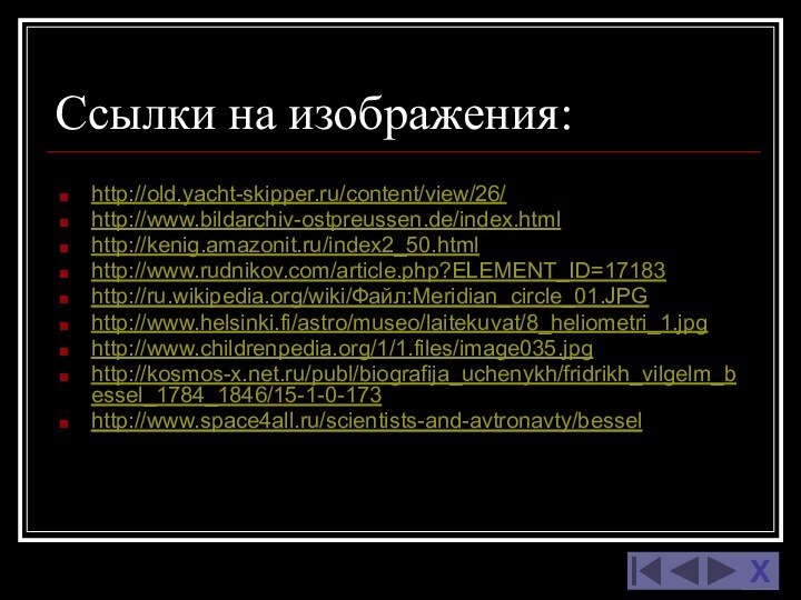 Ссылки на изображения:http://old.yacht-skipper.ru/content/view/26/http://www.bildarchiv-ostpreussen.de/index.htmlhttp://kenig.amazonit.ru/index2_50.htmlhttp://www.rudnikov.com/article.php?ELEMENT_ID=17183http://ru.wikipedia.org/wiki/Файл:Meridian_circle_01.JPGhttp://www.helsinki.fi/astro/museo/laitekuvat/8_heliometri_1.jpghttp://www.childrenpedia.org/1/1.files/image035.jpghttp://kosmos-x.net.ru/publ/biografija_uchenykh/fridrikh_vilgelm_bessel_1784_1846/15-1-0-173http://www.space4all.ru/scientists-and-avtronavty/bessel