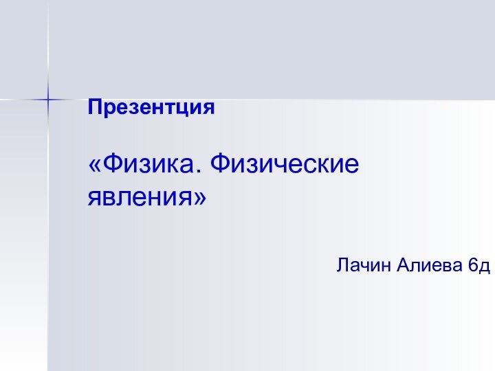 Презентция  «Физика. Физические явления»Лачин Алиева 6д