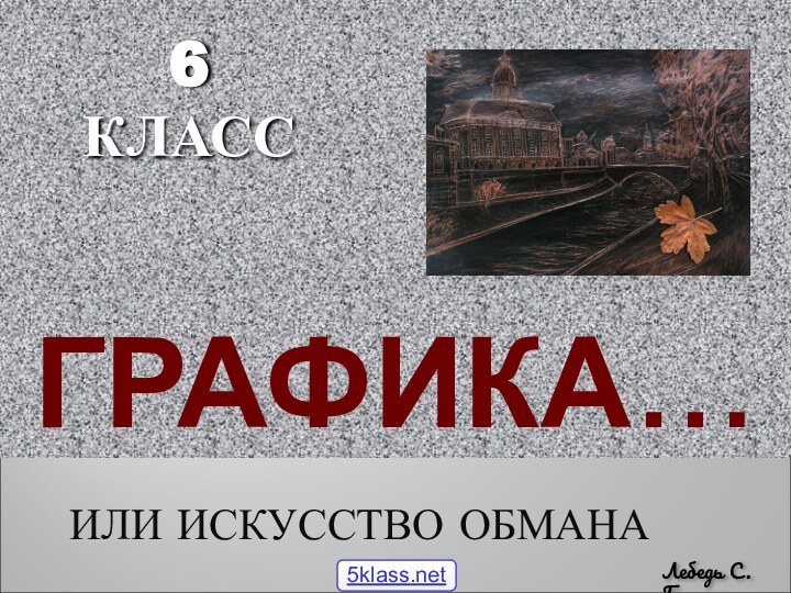 ГРАФИКА…ИЛИ ИСКУССТВО ОБМАНАЛебедь С.Г.6 КЛАСС