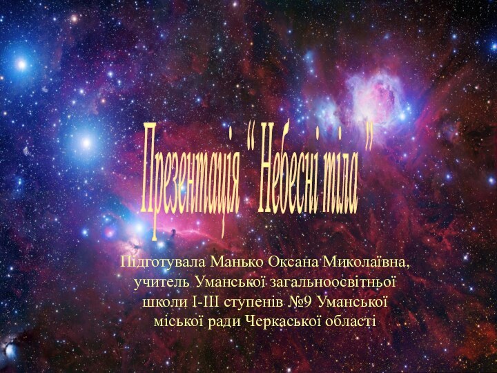 Презентація “ Небесні тіла ” Підготувала Манько Оксана Миколаївна, учитель Уманської загальноосвітньої